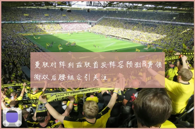 曼联对阵利兹联首发阵容预测B费领衔双后腰组合引关注
