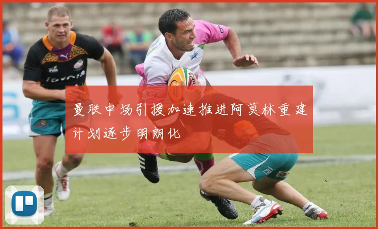 曼联中场引援加速推进阿莫林重建计划逐步明朗化