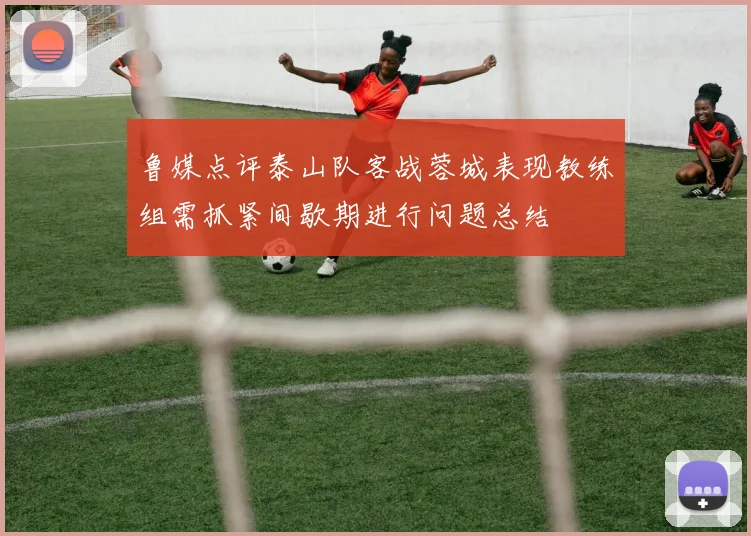 鲁媒点评泰山队客战蓉城表现教练组需抓紧间歇期进行问题总结