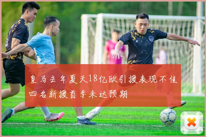 皇马去年夏天18亿欧引援表现不佳四名新援首季未达预期