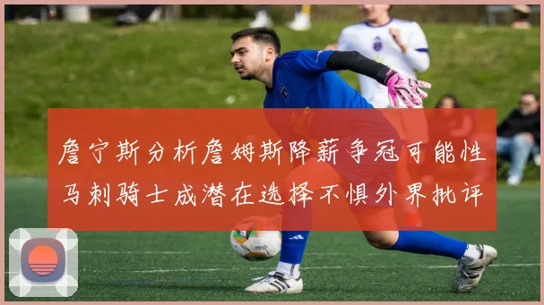 詹宁斯分析詹姆斯降薪争冠可能性马刺骑士成潜在选择不惧外界批评
