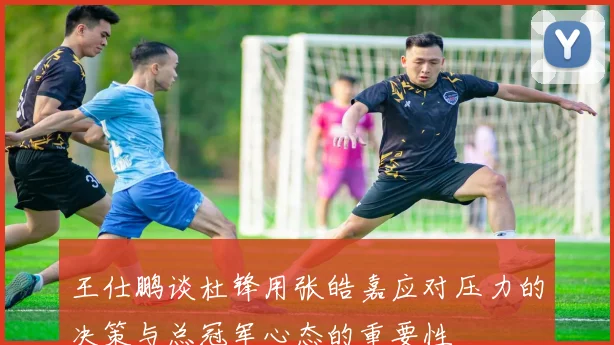 王仕鹏谈杜锋用张皓嘉应对压力的决策与总冠军心态的重要性