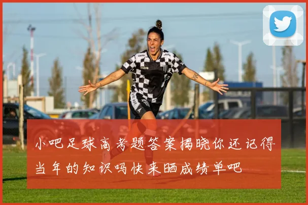 小吧足球高考题答案揭晓你还记得当年的知识吗快来晒成绩单吧