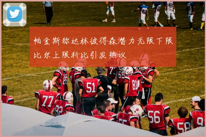 帕金斯称达林彼得森潜力无限下限比尔上限科比引发热议