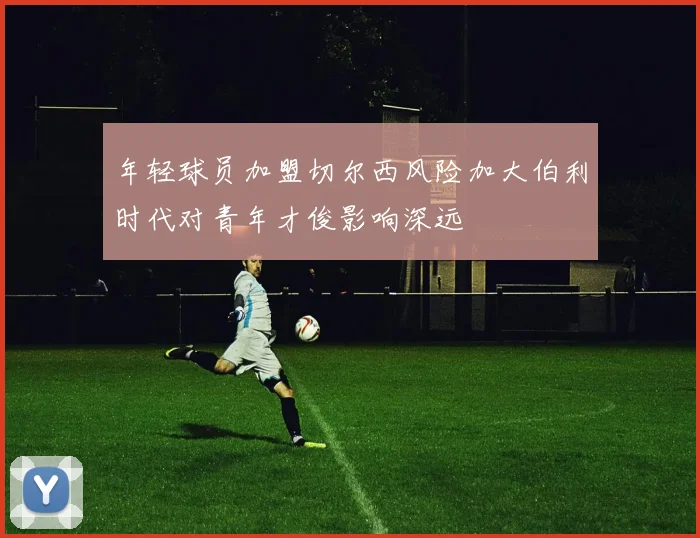 年轻球员加盟切尔西风险加大伯利时代对青年才俊影响深远
