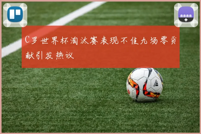 C罗世界杯淘汰赛表现不佳九场零贡献引发热议