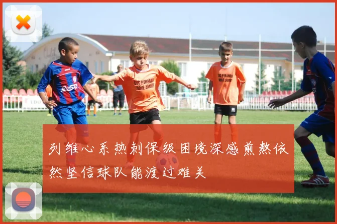 列维心系热刺保级困境深感煎熬依然坚信球队能渡过难关