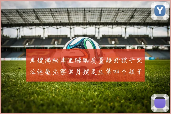 库嫂揭秘库里睡眠质量超好孩子哭泣他毫无察觉月嫂是生第四个孩子后才请的