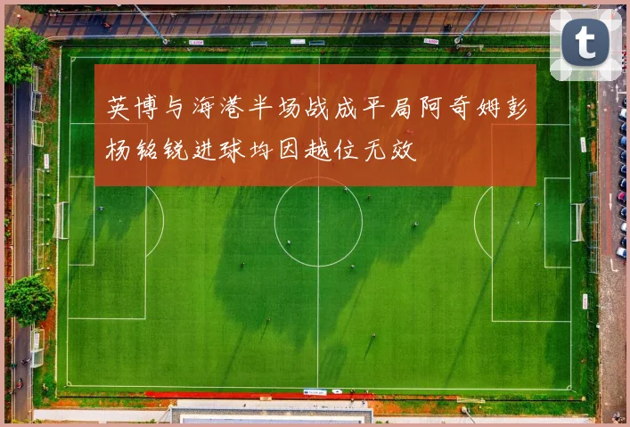 英博与海港半场战成平局阿奇姆彭杨铭锐进球均因越位无效