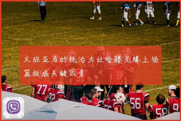 文班亚马的统治力让哈滕无缘上场篮板成关键因素
