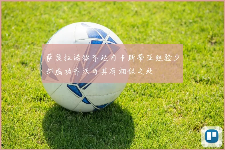 萨莫拉诺称齐达内卡斯蒂亚经验少却成功齐沃与其有相似之处