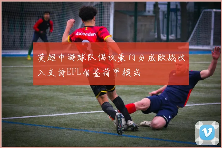 英超中游球队倡议豪门分成欧战收入支持EFL借鉴荷甲模式