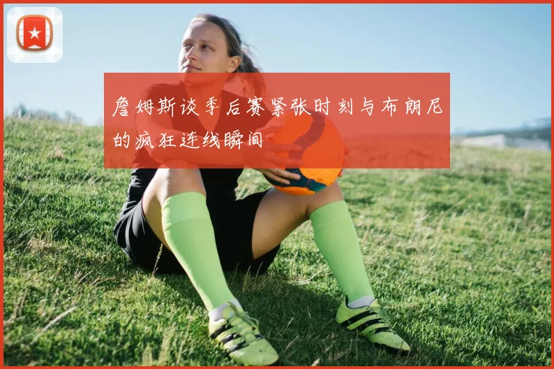 詹姆斯谈季后赛紧张时刻与布朗尼的疯狂连线瞬间