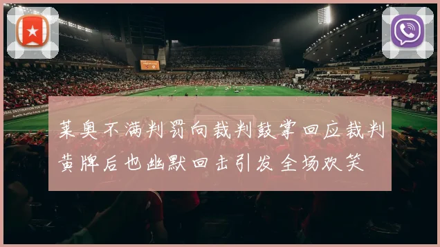 莱奥不满判罚向裁判鼓掌回应裁判黄牌后也幽默回击引发全场欢笑