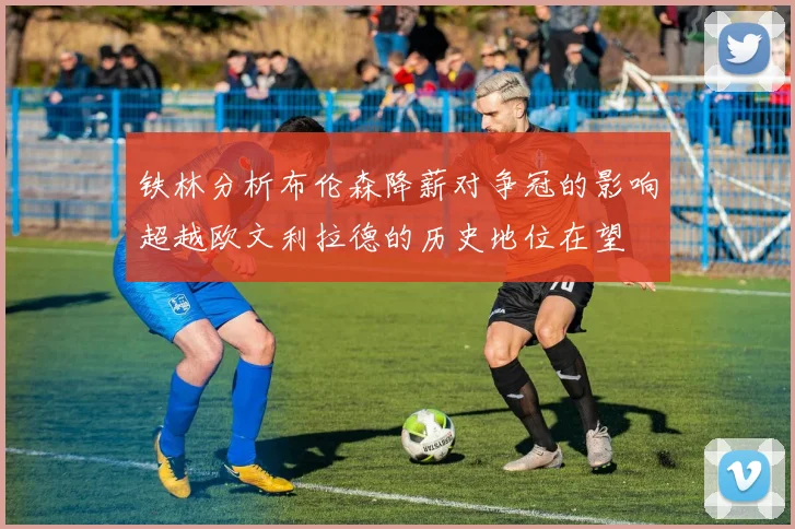 铁林分析布伦森降薪对争冠的影响超越欧文利拉德的历史地位在望