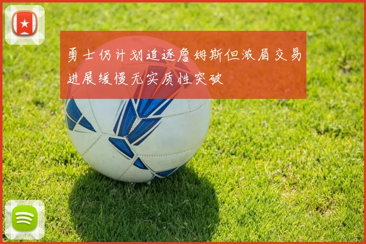 勇士仍计划追逐詹姆斯但浓眉交易进展缓慢无实质性突破