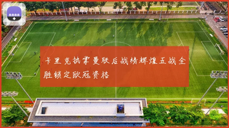 卡里克执掌曼联后战绩辉煌五战全胜锁定欧冠资格