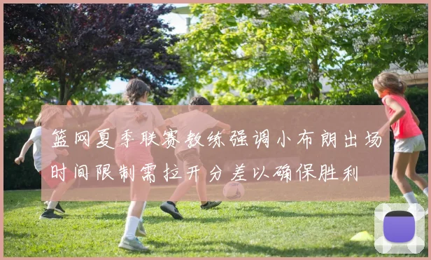 篮网夏季联赛教练强调小布朗出场时间限制需拉开分差以确保胜利