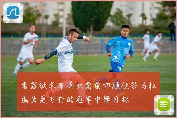 雷霆欲求布泽尔需前四顺位签马拉成为更可行的冠军中锋目标