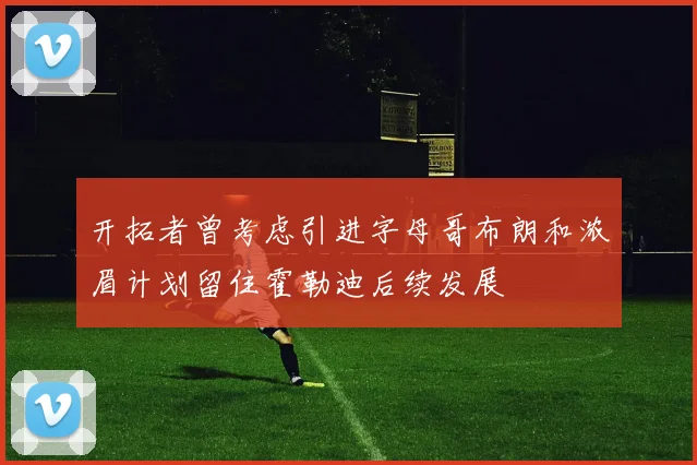 开拓者曾考虑引进字母哥布朗和浓眉计划留住霍勒迪后续发展