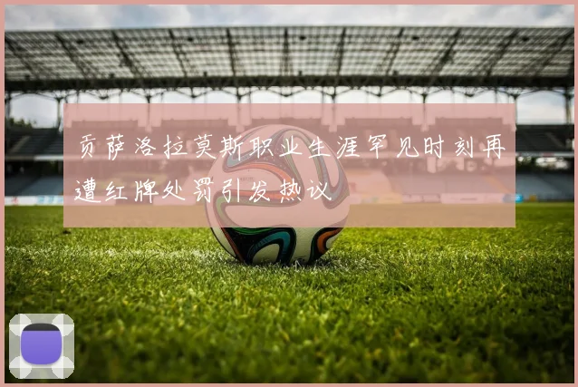 贡萨洛拉莫斯职业生涯罕见时刻再遭红牌处罚引发热议