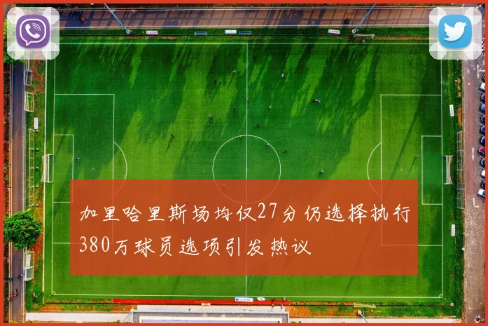 加里哈里斯场均仅27分仍选择执行380万球员选项引发热议