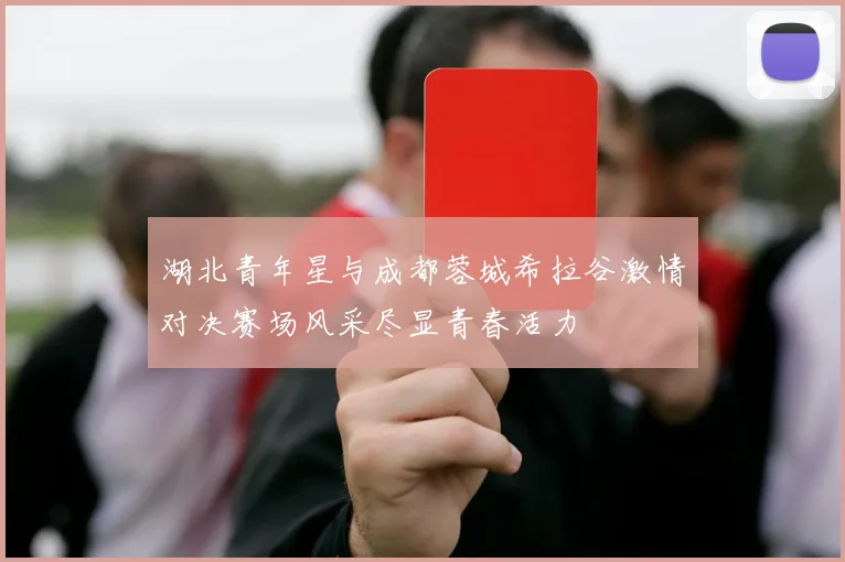 湖北青年星与成都蓉城希拉谷激情对决赛场风采尽显青春活力