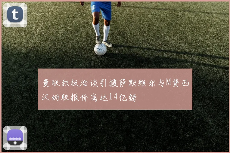 曼联积极洽谈引援萨默维尔与M费西汉姆联报价高达14亿镑