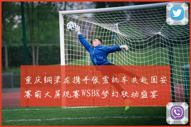 重庆铜梁龙携手张雪机车共赴国安赛前大屏观赛WSBK梦幻联动盛宴