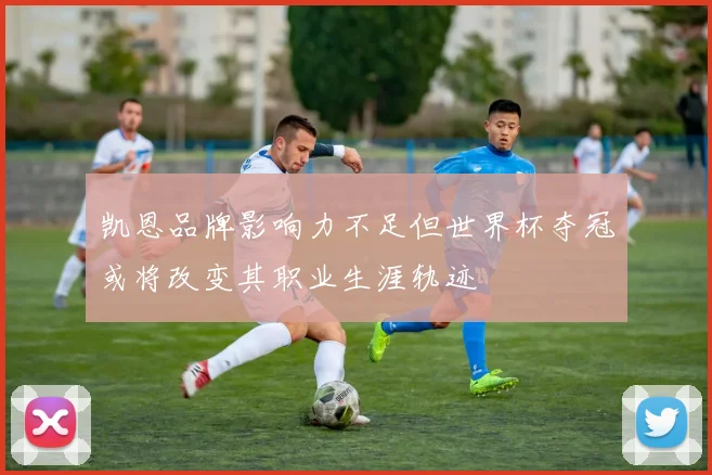凯恩品牌影响力不足但世界杯夺冠或将改变其职业生涯轨迹