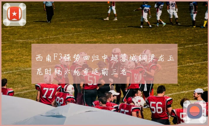 西南F3强势回归中超蓉城铜梁龙玉昆时隔六轮重返前三名