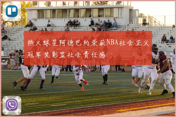 热火球星阿德巴约荣获NBA社会正义冠军奖彰显社会责任感