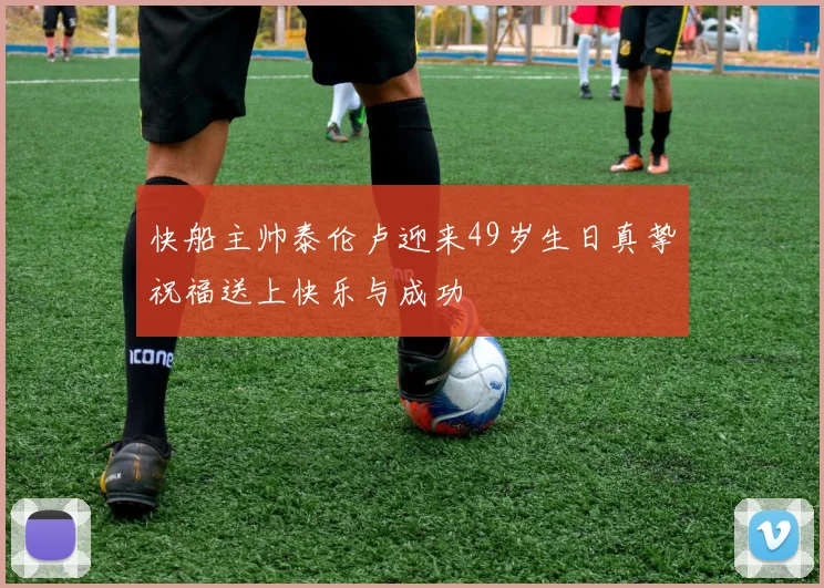 快船主帅泰伦卢迎来49岁生日真挚祝福送上快乐与成功