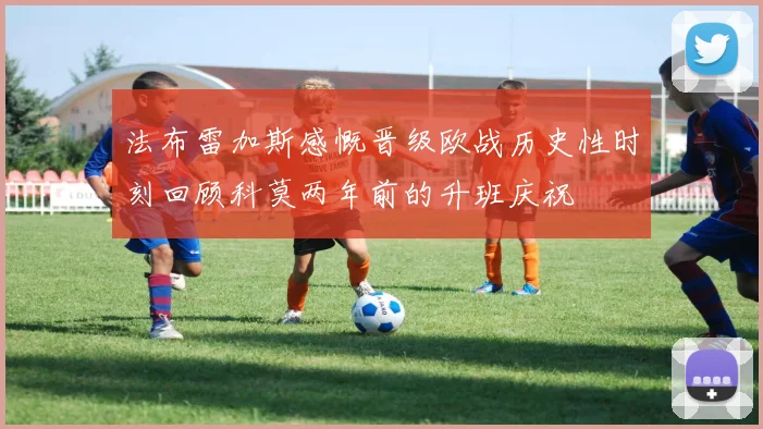 法布雷加斯感慨晋级欧战历史性时刻回顾科莫两年前的升班庆祝