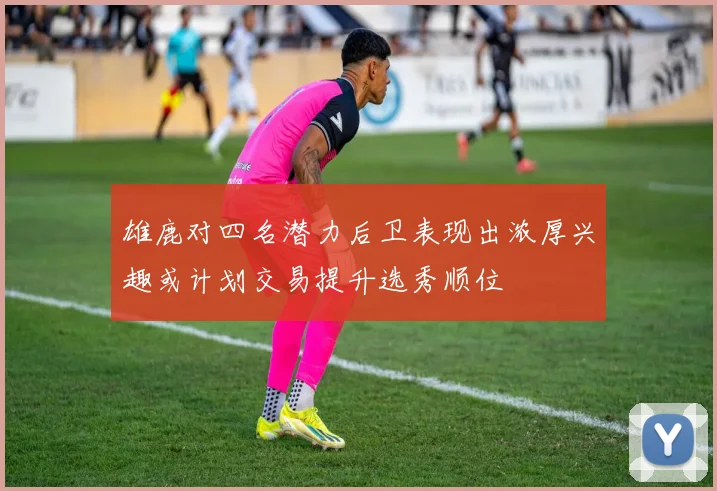 雄鹿对四名潜力后卫表现出浓厚兴趣或计划交易提升选秀顺位