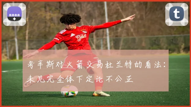考辛斯对火箭交易杜兰特的看法：未见完全体下定论不公正