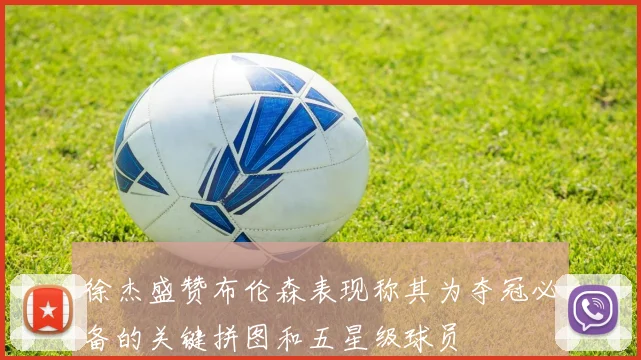 徐杰盛赞布伦森表现称其为夺冠必备的关键拼图和五星级球员
