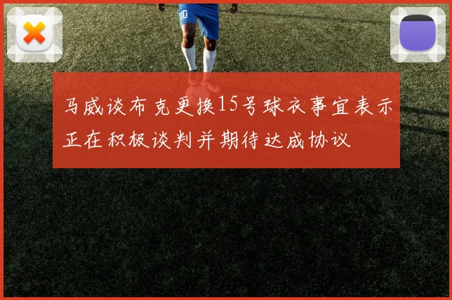 马威谈布克更换15号球衣事宜表示正在积极谈判并期待达成协议