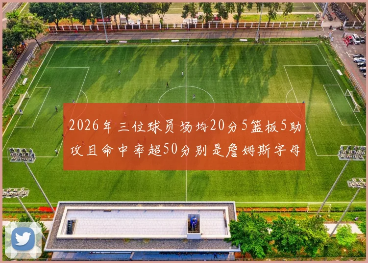 2026年三位球员场均20分5篮板5助攻且命中率超50分别是詹姆斯字母哥和约基奇