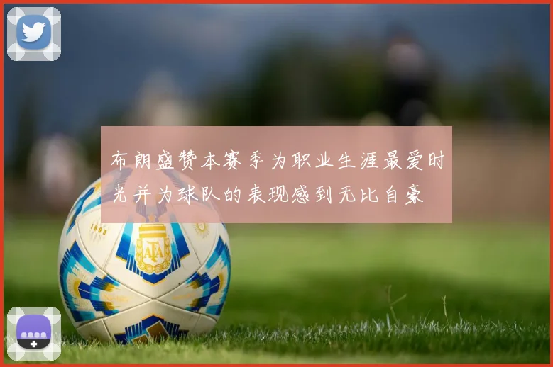 布朗盛赞本赛季为职业生涯最爱时光并为球队的表现感到无比自豪