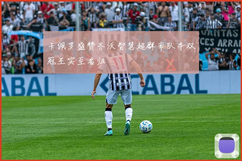 卡佩罗盛赞齐沃智慧超群率队夺双冠王实至名归
